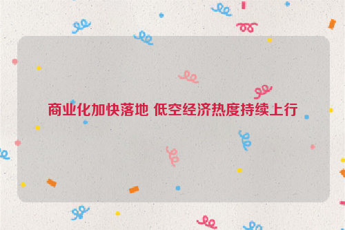 商业化加快落地 低空经济热度持续上行