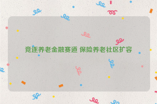 竞逐养老金融赛道 保险养老社区扩容