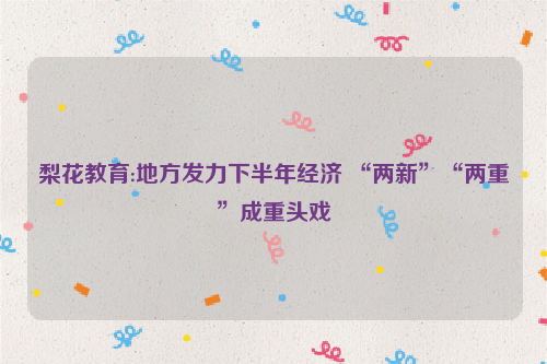 梨花教育:地方发力下半年经济 “两新”“两重”成重头戏