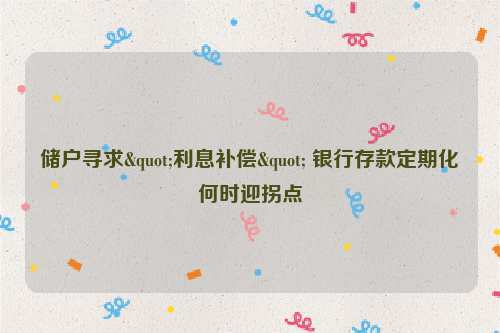 储户寻求"利息补偿" 银行存款定期化何时迎拐点
