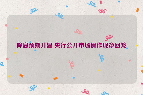 降息预期升温 央行公开市场操作现净回笼