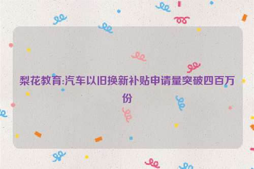 梨花教育:汽车以旧换新补贴申请量突破四百万份