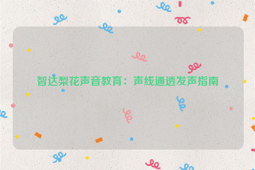 智达梨花声音教育：声线通透发声指南