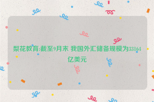 梨花教育:截至9月末 我国外汇储备规模为33164亿美元