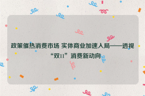 政策催热消费市场 实体商业加速入局——透视“双11”消费新动向