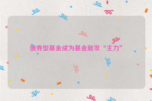 债券型基金成为基金新发“主力”
