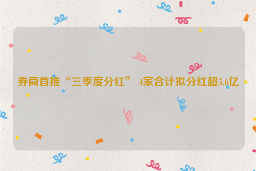 券商首推“三季度分红” 4家合计拟分红超5.6亿