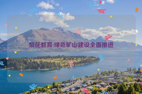 梨花教育:绿色矿山建设全面推进