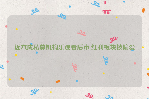 近六成私募机构乐观看后市 红利板块被偏爱