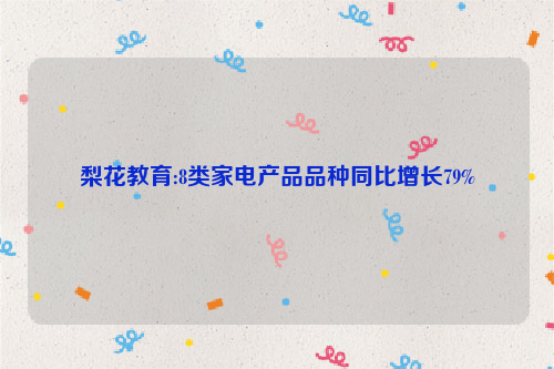 梨花教育:8类家电产品品种同比增长79%