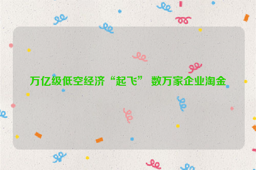 万亿级低空经济“起飞” 数万家企业淘金