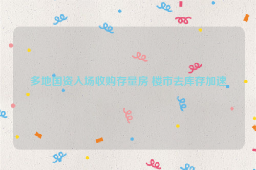 多地国资入场收购存量房 楼市去库存加速