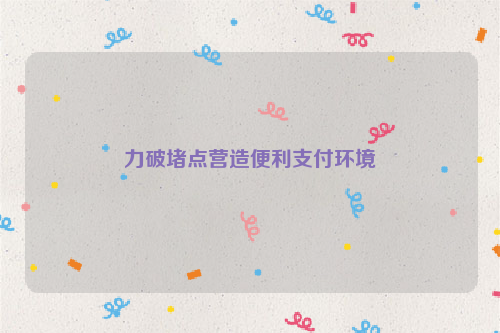 力破堵点营造便利支付环境