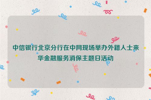 中信银行北京分行在中网现场举办外籍人士来华金融服务消保主题日活动
