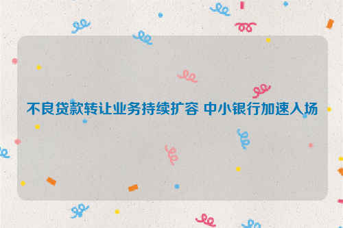 不良贷款转让业务持续扩容 中小银行加速入场