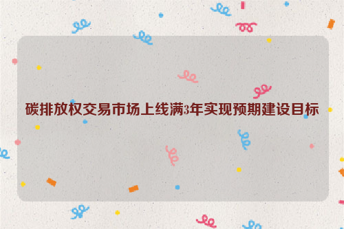 碳排放权交易市场上线满3年实现预期建设目标