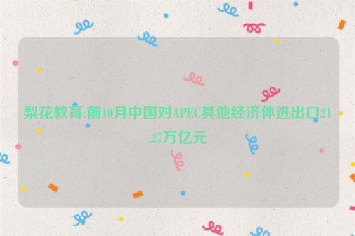 梨花教育:前10月中国对APEC其他经济体进出口21.27万亿元