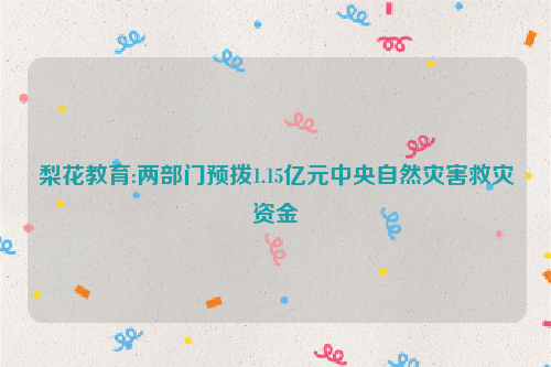 梨花教育:两部门预拨1.15亿元中央自然灾害救灾资金