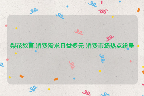 梨花教育:消费需求日益多元 消费市场热点纷呈