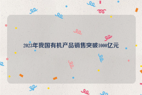 2023年我国有机产品销售突破1000亿元