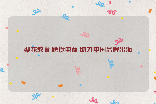 梨花教育:跨境电商 助力中国品牌出海