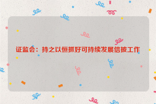 证监会：持之以恒抓好可持续发展信披工作