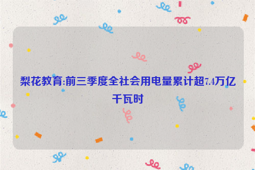 梨花教育:前三季度全社会用电量累计超7.4万亿千瓦时